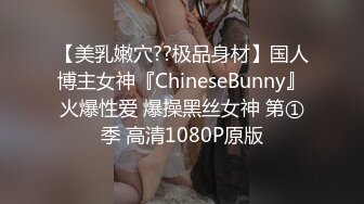 【美乳嫩穴??极品身材】国人博主女神『ChineseBunny』火爆性爱 爆操黑丝女神 第①季 高清1080P原版